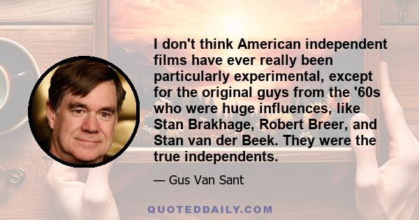 I don't think American independent films have ever really been particularly experimental, except for the original guys from the '60s who were huge influences, like Stan Brakhage, Robert Breer, and Stan van der Beek.