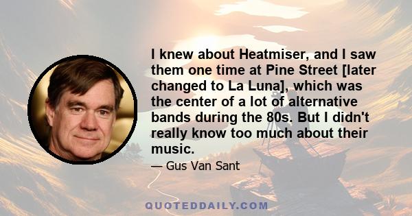 I knew about Heatmiser, and I saw them one time at Pine Street [later changed to La Luna], which was the center of a lot of alternative bands during the 80s. But I didn't really know too much about their music.