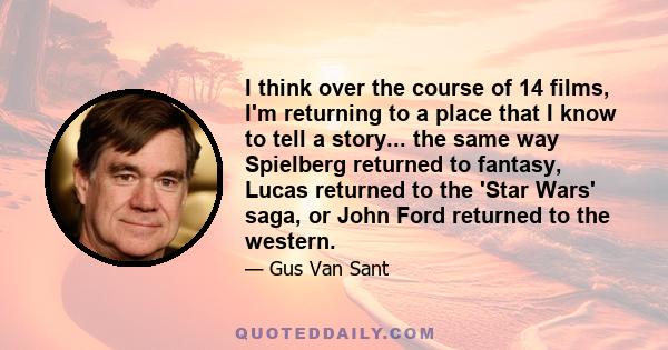 I think over the course of 14 films, I'm returning to a place that I know to tell a story... the same way Spielberg returned to fantasy, Lucas returned to the 'Star Wars' saga, or John Ford returned to the western.