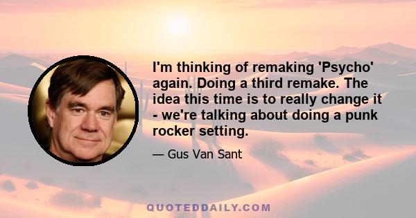 I'm thinking of remaking 'Psycho' again. Doing a third remake. The idea this time is to really change it - we're talking about doing a punk rocker setting.