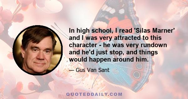 In high school, I read 'Silas Marner' and I was very attracted to this character - he was very rundown and he'd just stop, and things would happen around him.