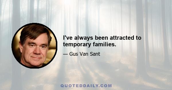 I've always been attracted to temporary families.