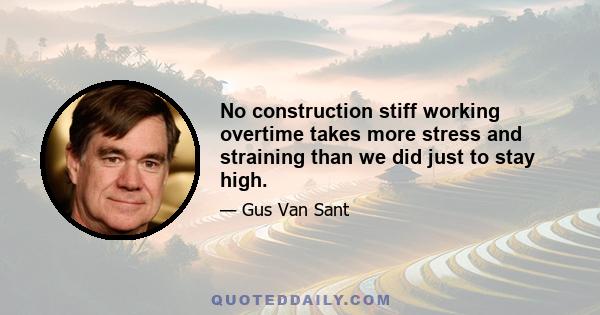 No construction stiff working overtime takes more stress and straining than we did just to stay high.