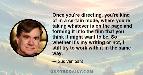 Once you're directing, you're kind of in a certain mode, where you're taking whatever is on the page and forming it into the film that you think it might want to be. So whether it's my writing or not, I still try to