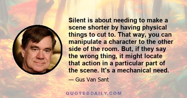 Silent is about needing to make a scene shorter by having physical things to cut to. That way, you can manipulate a character to the other side of the room. But, if they say the wrong thing, it might locate that action