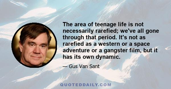 The area of teenage life is not necessarily rarefied; we've all gone through that period. It's not as rarefied as a western or a space adventure or a gangster film, but it has its own dynamic.