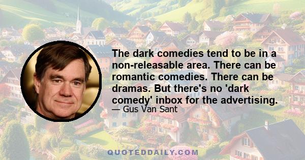 The dark comedies tend to be in a non-releasable area. There can be romantic comedies. There can be dramas. But there's no 'dark comedy' inbox for the advertising.