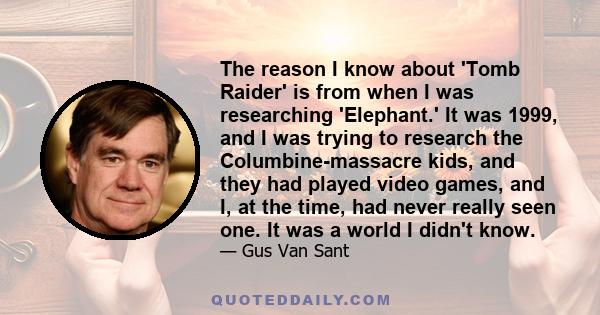 The reason I know about 'Tomb Raider' is from when I was researching 'Elephant.' It was 1999, and I was trying to research the Columbine-massacre kids, and they had played video games, and I, at the time, had never