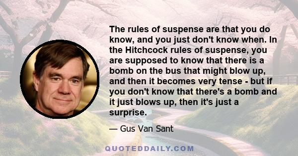 The rules of suspense are that you do know, and you just don't know when. In the Hitchcock rules of suspense, you are supposed to know that there is a bomb on the bus that might blow up, and then it becomes very tense - 