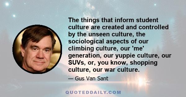 The things that inform student culture are created and controlled by the unseen culture, the sociological aspects of our climbing culture, our 'me' generation, our yuppie culture, our SUVs, or, you know, shopping