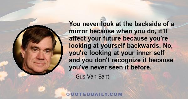 You never look at the backside of a mirror because when you do, it'll affect your future because you're looking at yourself backwards. No, you're looking at your inner self and you don't recognize it because you've