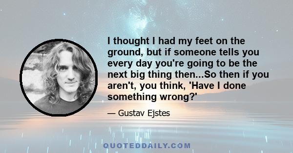 I thought I had my feet on the ground, but if someone tells you every day you're going to be the next big thing then...So then if you aren't, you think, 'Have I done something wrong?'