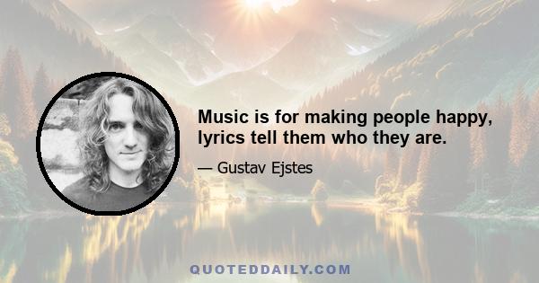 Music is for making people happy, lyrics tell them who they are.