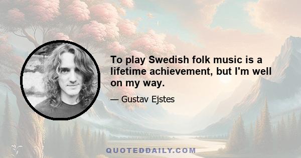 To play Swedish folk music is a lifetime achievement, but I'm well on my way.