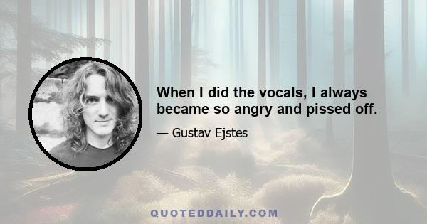 When I did the vocals, I always became so angry and pissed off.