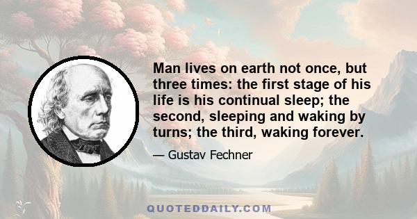 Man lives on earth not once, but three times: the first stage of his life is his continual sleep; the second, sleeping and waking by turns; the third, waking forever.