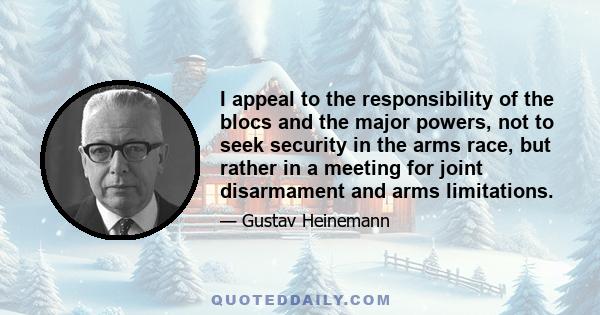 I appeal to the responsibility of the blocs and the major powers, not to seek security in the arms race, but rather in a meeting for joint disarmament and arms limitations.