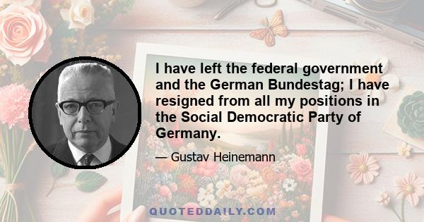 I have left the federal government and the German Bundestag; I have resigned from all my positions in the Social Democratic Party of Germany.