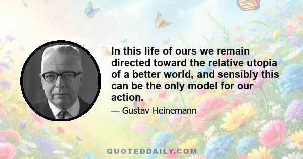 In this life of ours we remain directed toward the relative utopia of a better world, and sensibly this can be the only model for our action.