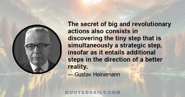 The secret of big and revolutionary actions also consists in discovering the tiny step that is simultaneously a strategic step, insofar as it entails additional steps in the direction of a better reality.