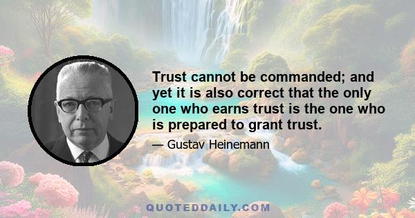 Trust cannot be commanded; and yet it is also correct that the only one who earns trust is the one who is prepared to grant trust.