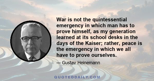 War is not the quintessential emergency in which man has to prove himself, as my generation learned at its school desks in the days of the Kaiser; rather, peace is the emergency in which we all have to prove ourselves.