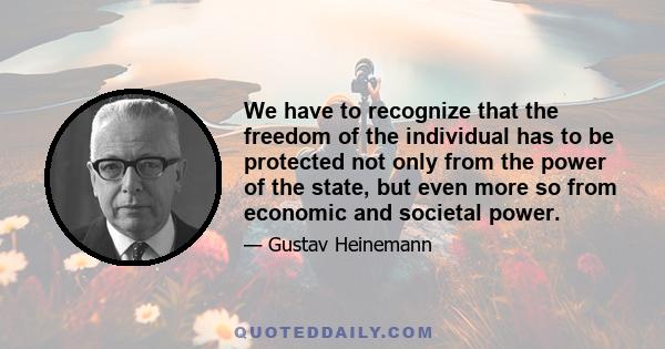 We have to recognize that the freedom of the individual has to be protected not only from the power of the state, but even more so from economic and societal power.