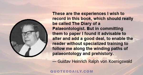 These are the experiences I wish to record in this book, which should really be called The Diary of a Palaeontologist. But in committing them to paper I found it advisable to alter and add a good deal, to enable the