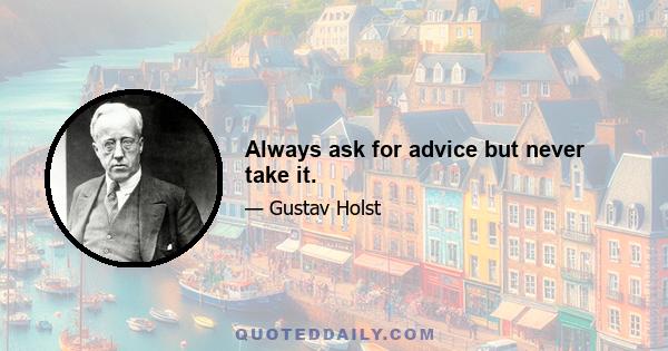 Always ask for advice but never take it.