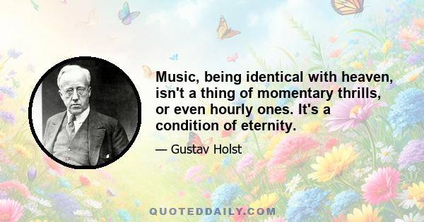 Music, being identical with heaven, isn't a thing of momentary thrills, or even hourly ones. It's a condition of eternity.