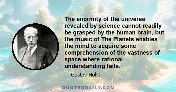 The enormity of the universe revealed by science cannot readily be grasped by the human brain, but the music of The Planets enables the mind to acquire some comprehension of the vastness of space where rational