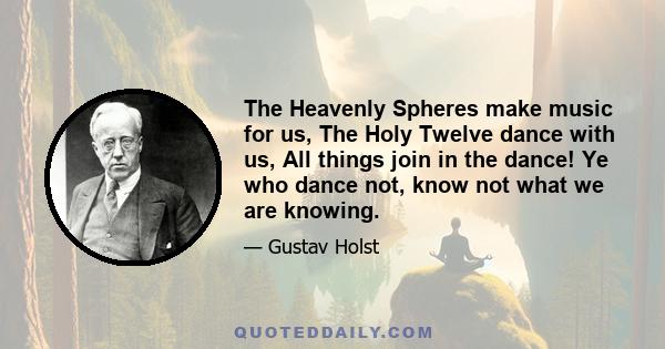 The Heavenly Spheres make music for us, The Holy Twelve dance with us, All things join in the dance! Ye who dance not, know not what we are knowing.