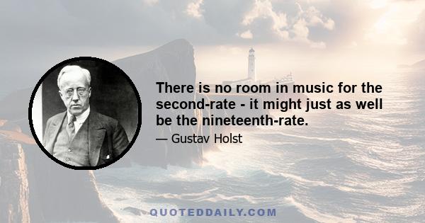 There is no room in music for the second-rate - it might just as well be the nineteenth-rate.