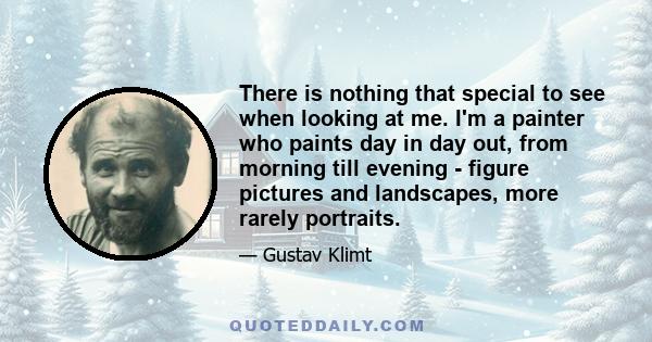 There is nothing that special to see when looking at me. I'm a painter who paints day in day out, from morning till evening - figure pictures and landscapes, more rarely portraits.