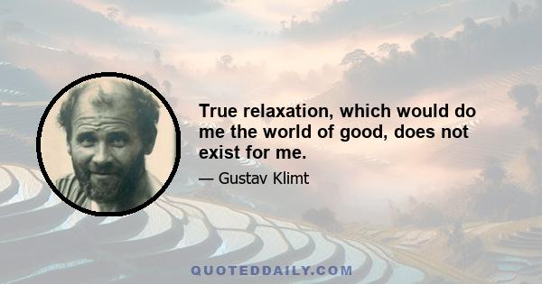 True relaxation, which would do me the world of good, does not exist for me.