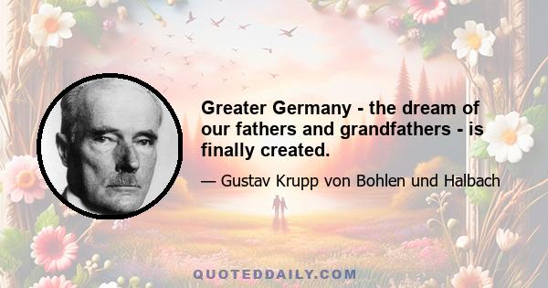 Greater Germany - the dream of our fathers and grandfathers - is finally created.