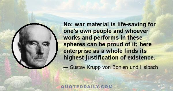 No: war material is life-saving for one's own people and whoever works and performs in these spheres can be proud of it; here enterprise as a whole finds its highest justification of existence.