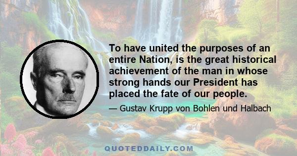 To have united the purposes of an entire Nation, is the great historical achievement of the man in whose strong hands our President has placed the fate of our people.