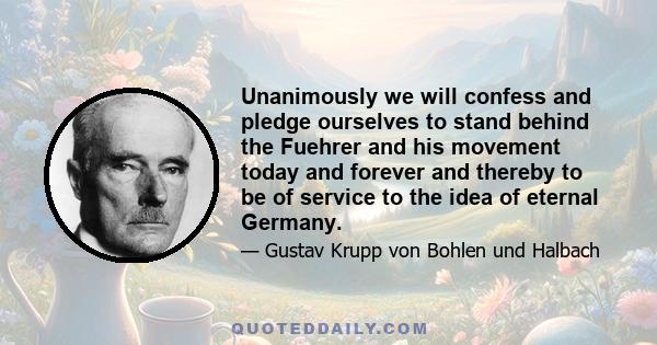 Unanimously we will confess and pledge ourselves to stand behind the Fuehrer and his movement today and forever and thereby to be of service to the idea of eternal Germany.