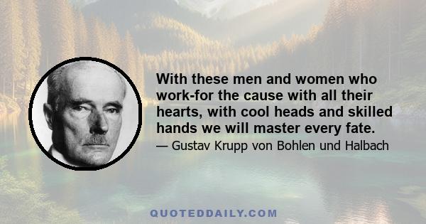 With these men and women who work-for the cause with all their hearts, with cool heads and skilled hands we will master every fate.