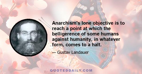 Anarchism's lone objective is to reach a point at which the belligerence of some humans against humanity, in whatever form, comes to a halt.