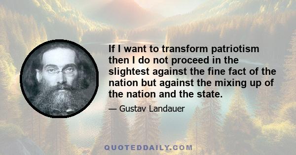 If I want to transform patriotism then I do not proceed in the slightest against the fine fact of the nation but against the mixing up of the nation and the state.