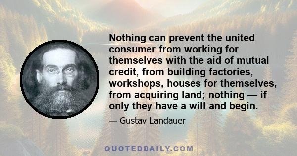 Nothing can prevent the united consumer from working for themselves with the aid of mutual credit, from building factories, workshops, houses for themselves, from acquiring land; nothing — if only they have a will and