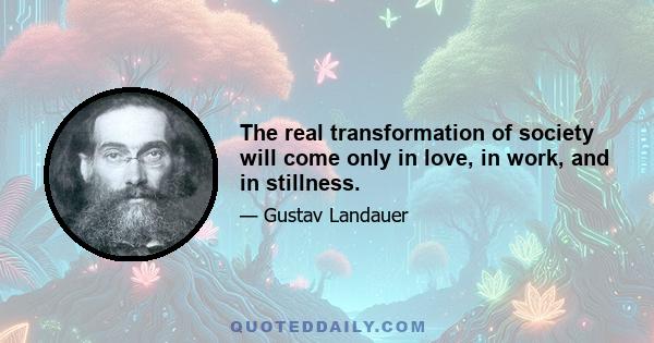 The real transformation of society will come only in love, in work, and in stillness.