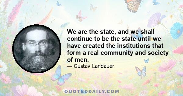 We are the state, and we shall continue to be the state until we have created the institutions that form a real community and society of men.