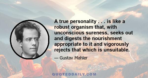 A true personality . . . is like a robust organism that, with unconscious sureness, seeks out and digests the nourishment appropriate to it and vigorously rejects that which is unsuitable.