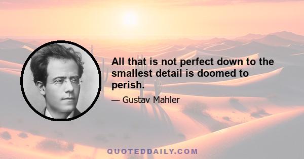 All that is not perfect down to the smallest detail is doomed to perish.