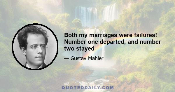 Both my marriages were failures! Number one departed, and number two stayed