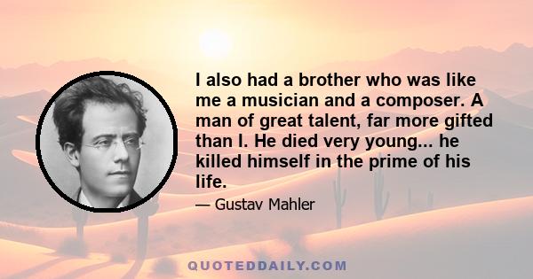 I also had a brother who was like me a musician and a composer. A man of great talent, far more gifted than I. He died very young... he killed himself in the prime of his life.