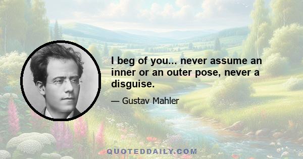 I beg of you... never assume an inner or an outer pose, never a disguise.